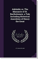 Adelaide; or, The Massacre of St. Bartholomew, a Tale Including Historical Anecdotes of Henry the Great