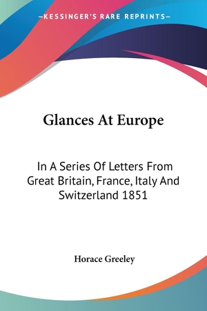 Greeley, Horace. Glances At Europe - In A Series Of Letters From Great Britain, France, Italy And Switzerland 1851. Kessinger Publishing, LLC, 2004.
