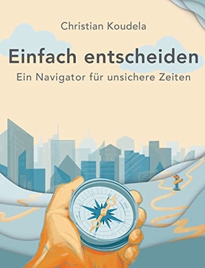 Koudela, Christian. Einfach entscheiden - Ein Navigator für unsichere Zeiten. Books on Demand, 2022.