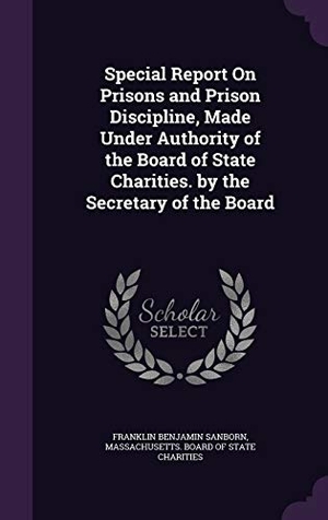 Sanborn, Franklin Benjamin. Special Report on Prisons and Prison Discipline, Made Under Authority of the Board of State Charities. by the Secretary of the Board. Touchladybirdlucky Studios, 2015.