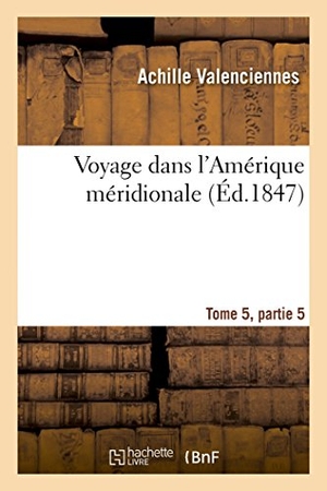 Valenciennes / Orbigny. Voyage Dans l'Amérique Méridionale Tome 5, Partie 2. Hachette Livre - BNF, 2014.