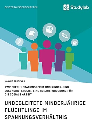 Brückner, Yvonne. Unbegleitete minderjährige Flüchtlinge im Spannungsverhältnis zwischen Migrationsrecht und Kinder- und Jugendhilferecht. Eine Herausforderung für die Soziale Arbeit. Studylab, 2017.