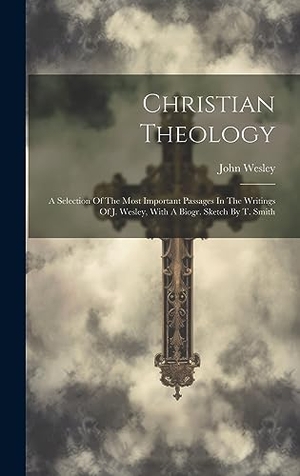 Wesley, John. Christian Theology - A Selection Of The Most Important Passages In The Writings Of J. Wesley, With A Biogr. Sketch By T. Smith. British Library, Historical Print Editions, 2023.