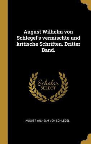 Schlegel, August Wilhelm Von. August Wilhelm von Schlegel's vermischte und kritische Schriften. Dritter Band.. Creative Media Partners, LLC, 2018.