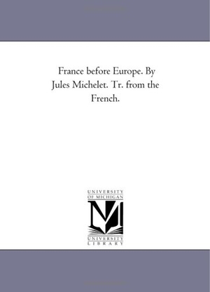 Michelet, Jules. France Before Europe. by Jules Michelet. Tr. From the French.. Regents of Univ of Mi, Scholarly Publishing Office, 2006.