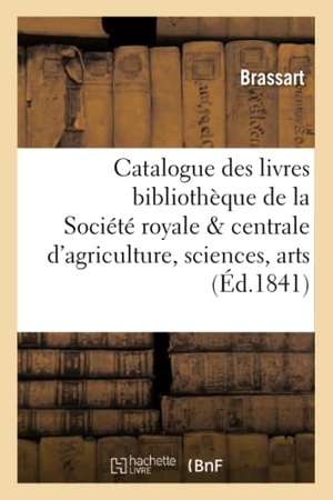 Brassart. Catalogue Des Livres Qui Composent La Bibliothèque de la Société Royale Et Centrale d'Agriculture,: Sciences Et Arts Du Département Du Nord Séant À Do. Hachette Livre - BNF, 2017.