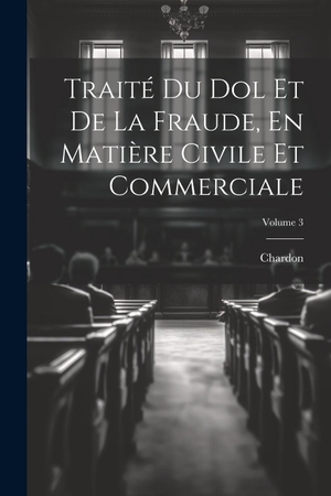 Chardon. Traité Du Dol Et De La Fraude, En Matière Civile Et Commerciale; Volume 3. Creative Media Partners, LLC, 2000.