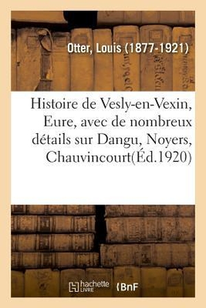 Otter-L. Histoire de Vesly-en-Vexin, Eure, avec de nombreux détails sur Dangu, Noyers, Chauvincourt. Hachette Livre, 2018.