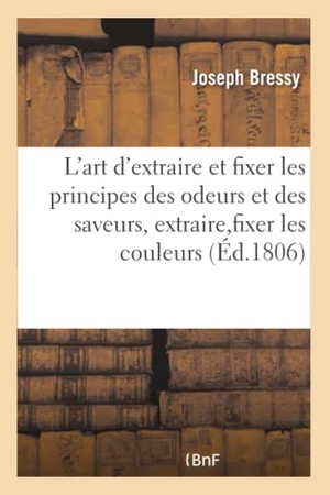 Bressy. Bases de l'art d'extraire et de fixer les principes des odeurs et des saveurs, - et bases de l'art d'extraire et de fixer les couleurs ou les parties colorantes. Hachette Livre, 2018.