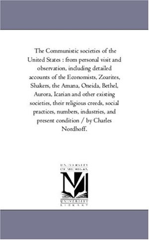 Nordhoff, Charles. The Communistic Societies of the United States - From Personal Visit and Observation, including Detailed Accounts of the Economists, Zoarites, Shakers, the Amana, Oneida, Bethel, Aurora, Icarian and Other Existing Societies, their Religious Creeds, Social Practices, Numbers, industries, and Present Condi. Regents of Univ of Mi, Scholarly Publishing Office, 2006.