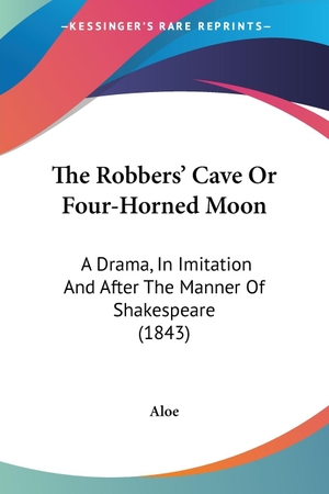 Aloe. The Robbers' Cave Or Four-Horned Moon - A Drama, In Imitation And After The Manner Of Shakespeare (1843). Kessinger Publishing, LLC, 2009.