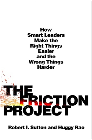 Sutton, Robert I / Huggy Rao. The Friction Project - How Smart Leaders Make the Right Things Easier and the Wrong Things Harder. St. Martin's Publishing Group, 2024.