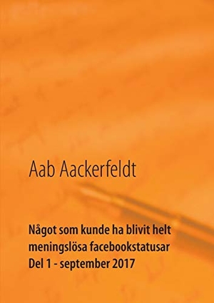 Aackerfeldt, Aab. Något som kunde ha blivit helt meningslösa facebookstatusar - Del 1, september 2017. Books on Demand, 2017.