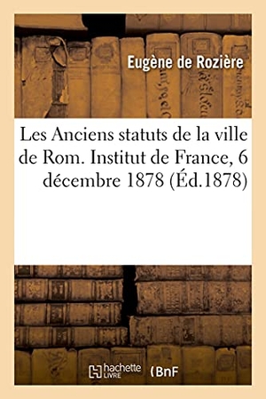 de Rozière, Eugène / Institut De France. Les Anciens statuts de la ville de Rome - Institut de France,Académie des inscriptions et belles-lettres, 6 décembre 1878. Hachette Livre, 2021.