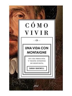 Bakewell, Sarah. Cómo Vivir. Una Vida Con Montaigne - En Una Pregunta Y Veinte Intentos de Respuesta. Planeta Publishing Corp, 2022.