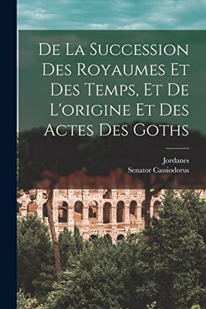 Jordanes / Senator Cassiodorus. De La Succession Des Royaumes Et Des Temps, Et De L'origine Et Des Actes Des Goths. Creative Media Partners, LLC, 2022.