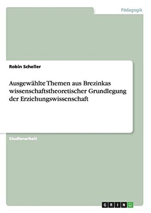 Scheller, Robin. Ausgewählte Themen aus Brezinkas wissenschaftstheoretischer Grundlegung der Erziehungswissenschaft. GRIN Publishing, 2015.
