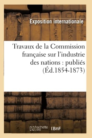 Exposition Internationale. Travaux de la Commission française sur l'industrie des nations - publiés (Éd.1854-1873). Hachette Livre, 2022.