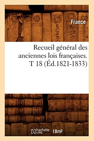 France. Recueil Général Des Anciennes Lois Françaises. T 18 (Éd.1821-1833). Hachette Livre, 2022.