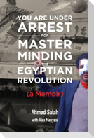 You Are Under Arrest for Masterminding the Egyptian Revolution: A Memoir