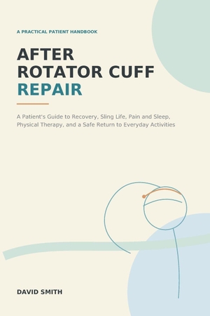 Smith, David. After Rotator Cuff Repair - A Patient's Guide to Recovery, Sling Life, Pain and Sleep, Physical Therapy, and a Safe Return to Everyday Activities. The Center for Lean Business Management, LLC, 2026.