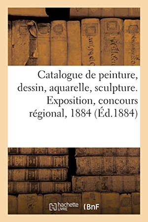 Brest. Catalogue de peinture, dessin, aquarelle, sculpture. Exposition, concours régional, 1884. Hachette Livre, 2021.