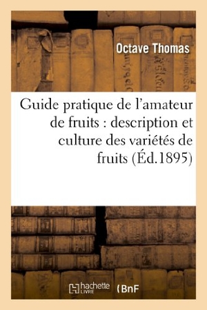 Thomas O. Guide Pratique de l'Amateur de Fruits: Description Et Culture Des Variétés de Fruits - , Classées Par Séries de Mérite, Composant Les Collections Pomologiques.... Hachette Livre, 2022.