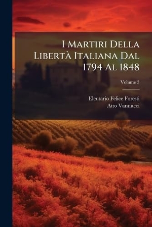 Foresti, Eleutario Felice / Atto Vannucci. I Martiri Della LibertÃ Italiana Dal 1794 Al 1848. Creative Media Partners, LLC, 2025.