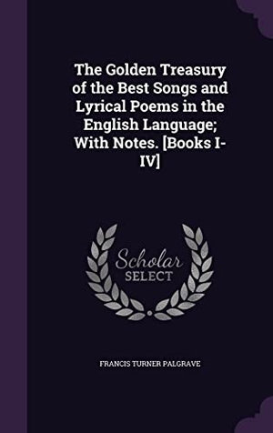 Palgrave, Francis Turner. The Golden Treasury of the Best Songs and Lyrical Poems in the English Language; With Notes. [Books I-IV]. Touchladybirdlucky Studios, 2016.