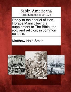 Smith, Matthew Hale. Reply to the Sequel of Hon. Horace Mann: Being a Supplement to the Bible, the Rod, and Religion, in Common Schools.. GALE SABIN AMERICANA, 2012.