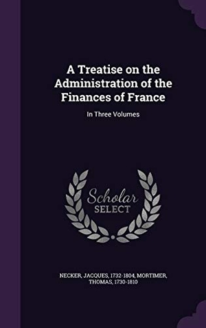 Necker, Jacques / Thomas Mortimer. A Treatise on the Administration of the Finances of France: In Three Volumes. Touchladybirdlucky Studios, 2015.
