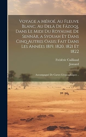 Jomard / Frédéric Cailliaud. Voyage a Méroé, Au Fleuve Blanc, Au Delà De Fâzoql Dans Le Midi Du Royaume De Sennâr, a Syouah Et Dans Cinq Autres Oasis; Fait Dans Les Années 1819, 1820, 1821 Et 1822 - Accompagné De Cartes Géographiques ... Legare Street Press, 2023.