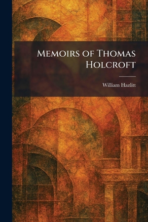 Hazlitt, William. Memoirs of Thomas Holcroft. Legare Street Press, 2026.