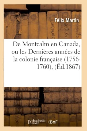 Martin, Félix. de Montcalm En Canada, Ou Les Dernières Années de la Colonie Française (1756-1760), (Éd.1867). Hachette Livre - BNF, 2012.