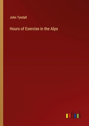 Tyndall, John. Hours of Exercise in the Alps. Outlook Verlag, 2023.
