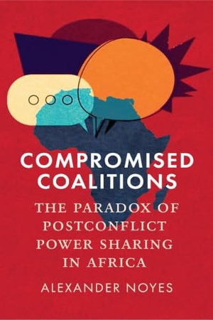 Noyes, Alexander. Compromised Coalitions - The Paradox of Postconflict Power Sharing in Africa. University of Pennsylvania Press, 2026.