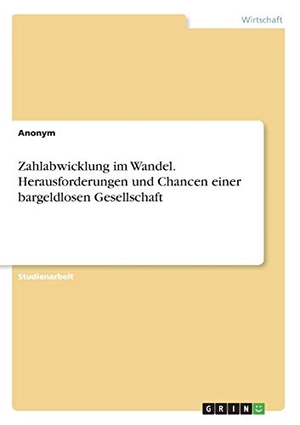 Anonym. Zahlabwicklung im Wandel. Herausforderungen und Chancen einer bargeldlosen Gesellschaft. GRIN Verlag, 2018.