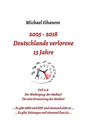 Ghanem, Michael. Deutschlands verlorene 13 Jahre - Teil 11 A: Der Niedergang der Medien - Für eine Erneuerung der Medien. tredition, 2019.