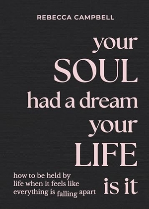 Campbell, Rebecca. Your Soul Had a Dream, Your Life Is It - How to Be Held by Life When It Feels Like Everything Is Falling Apart. Hay House, 2024.