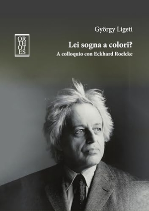 Ligeti, György. Lei sogna a colori? A colloquio con Eckhard Roelcke. Orthotes, 2025.