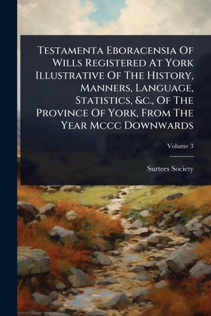 Society, Surtees. Testamenta Eboracensia Of Wills Registered At York Illustrative Of The History, Manners, Language, Statistics, &c., Of The Province Of York, From The Year Mccc Downwards. Creative Media Partners, LLC, 2025.