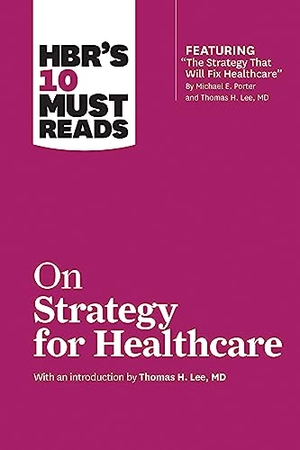 Review, Harvard Business / Porter, Michael E et al. HBR's 10 Must Reads on Strategy for Healthcare. Harvard Business Review Press, 2018.