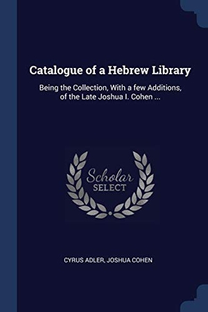 Adler, Cyrus / Joshua Cohen. Catalogue of a Hebrew Library: Being the Collection, With a few Additions, of the Late Joshua I. Cohen .... Creative Media Partners, LLC, 2018.