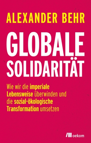 Behr, Alexander. Globale Solidarität - Wie wir die imperiale Lebensweise überwinden und die sozial-ökologische Transformation umsetzen. Oekom Verlag GmbH, 2022.