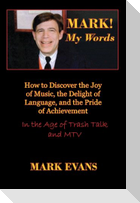 Mark! My Words (How to Discover the Joy of Music, the Delight of Language, and the Pride of Achievement in the Age of Trash Talk and MTV)