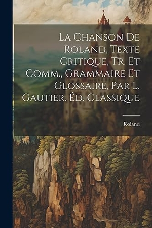 Roland. La Chanson De Roland, Texte Critique, Tr. Et Comm., Grammaire Et Glossaire, Par L. Gautier. Éd. Classique. Creative Media Partners, LLC, 2023.