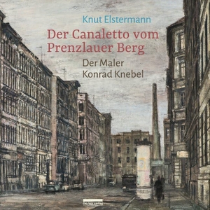 Elstermann, Knut. Der Canaletto vom Prenzlauer Berg - Der Maler Konrad Knebel. Bebra Verlag, 2020.