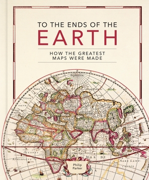 Parker, Philip. To the Ends of the Earth - How the greatest maps were made. Quarto, 2023.