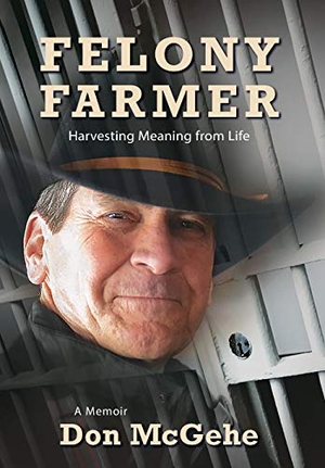 McGehe, Don. Felony Farmer - Harvesting Meaning from Life. Donald J McGehe, 2019.