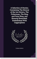 A Selection of Stories; Containing The History of the two Sisters, The Fisherman, The King and Fairy Ring, and Honesty Rewarded. Embellished With Copp
